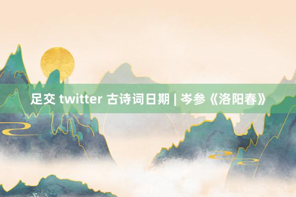 足交 twitter 古诗词日期 | 岑参《洛阳春》