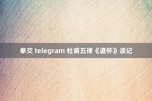 拳交 telegram 杜甫五律《遣怀》读记