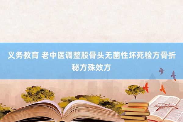 义务教育 老中医调整股骨头无菌性坏死验方骨折秘方殊效方