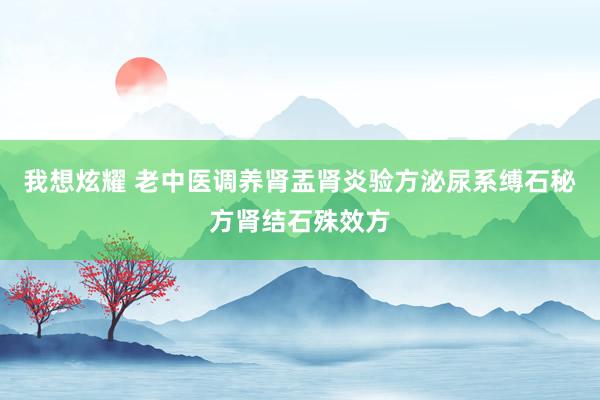 我想炫耀 老中医调养肾盂肾炎验方泌尿系缚石秘方肾结石殊效方