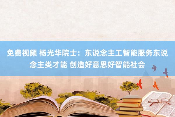 免费视频 杨光华院士：东说念主工智能服务东说念主类才能 创造好意思好智能社会