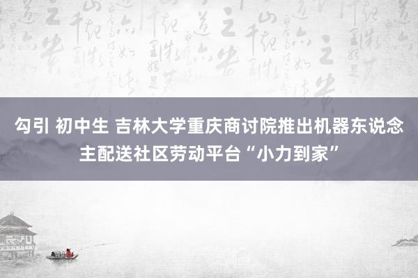 勾引 初中生 吉林大学重庆商讨院推出机器东说念主配送社区劳动平台“小力到家”