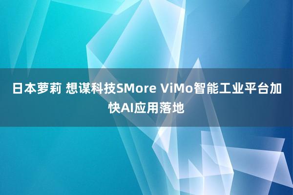 日本萝莉 想谋科技SMore ViMo智能工业平台加快AI应用落地