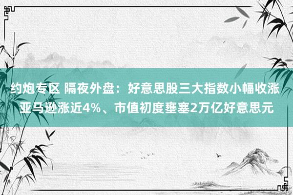 约炮专区 隔夜外盘：好意思股三大指数小幅收涨 亚马逊涨近4%、市值初度壅塞2万亿好意思元