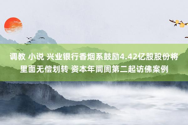 调教 小说 兴业银行香烟系鼓励4.42亿股股份将里面无偿划转 资本年阛阓第二起访佛案例