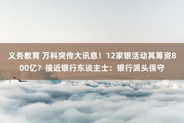 义务教育 万科突传大讯息！12家银活动其筹资800亿？接近银行东谈主士：银行派头保守