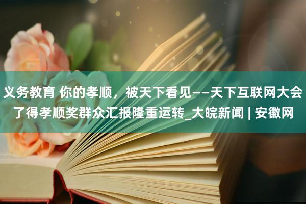 义务教育 你的孝顺，被天下看见——天下互联网大会了得孝顺奖群众汇报隆重运转_大皖新闻 | 安徽网