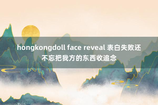 hongkongdoll face reveal 表白失败还不忘把我方的东西收追念