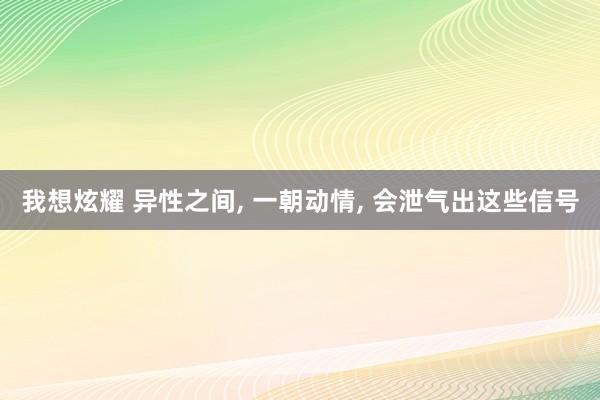 我想炫耀 异性之间， 一朝动情， 会泄气出这些信号