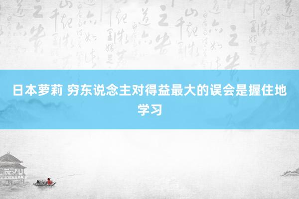 日本萝莉 穷东说念主对得益最大的误会是握住地学习