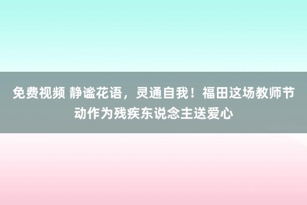 免费视频 静谧花语，灵通自我！福田这场教师节动作为残疾东说念主送爱心