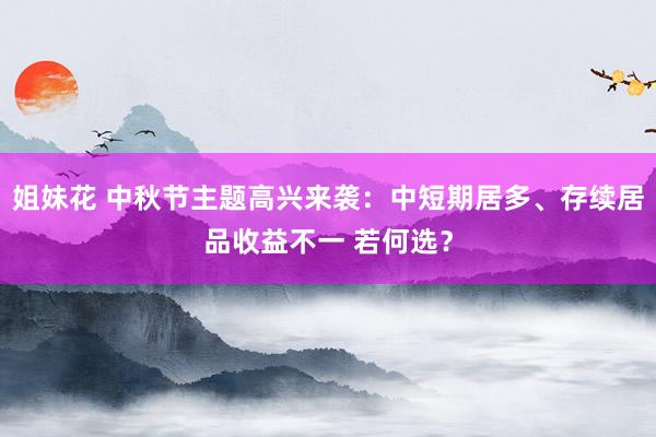 姐妹花 中秋节主题高兴来袭：中短期居多、存续居品收益不一 若何选？