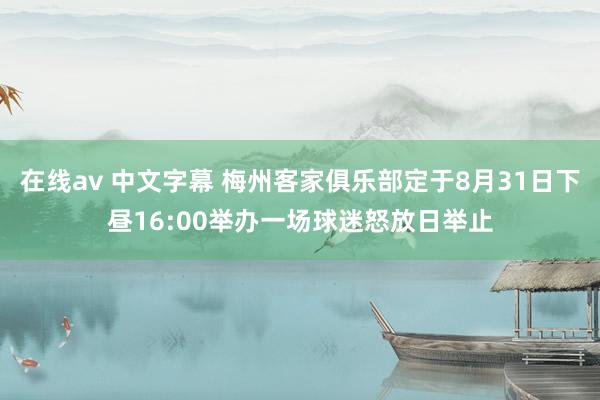 在线av 中文字幕 梅州客家俱乐部定于8月31日下昼16:00举办一场球迷怒放日举止