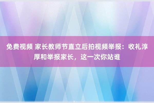 免费视频 家长教师节直立后拍视频举报：收礼淳厚和举报家长，这一次你站谁