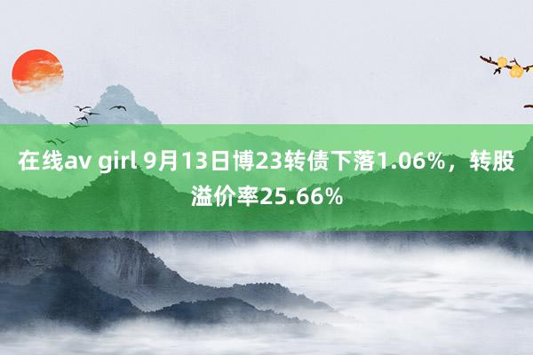 在线av girl 9月13日博23转债下落1.06%，转股溢价率25.66%