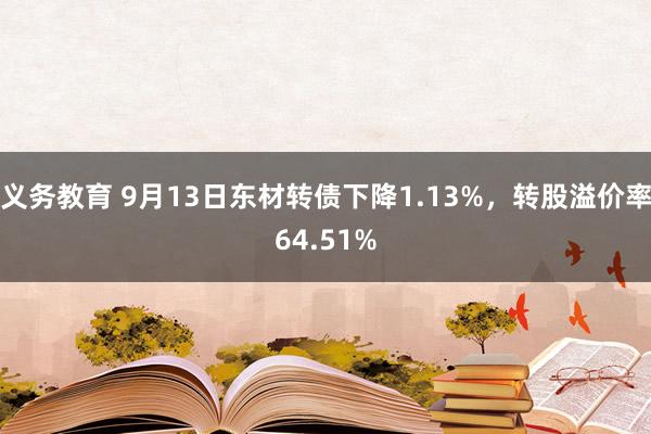 义务教育 9月13日东材转债下降1.13%，转股溢价率64.51%