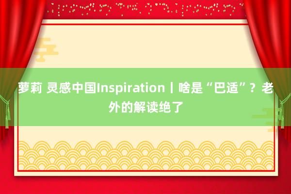 萝莉 灵感中国Inspiration丨啥是“巴适”？老外的解读绝了