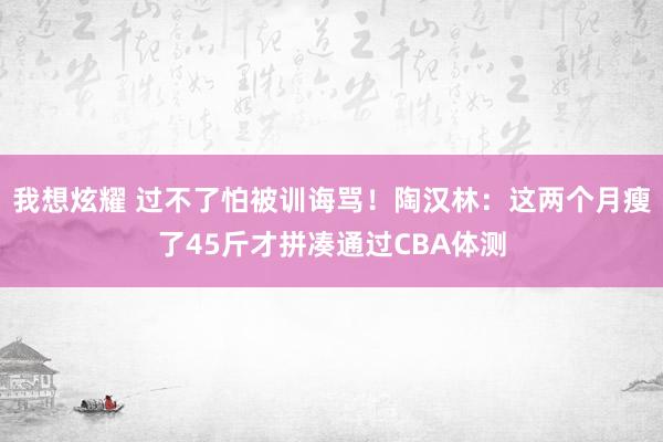 我想炫耀 过不了怕被训诲骂！陶汉林：这两个月瘦了45斤才拼凑通过CBA体测