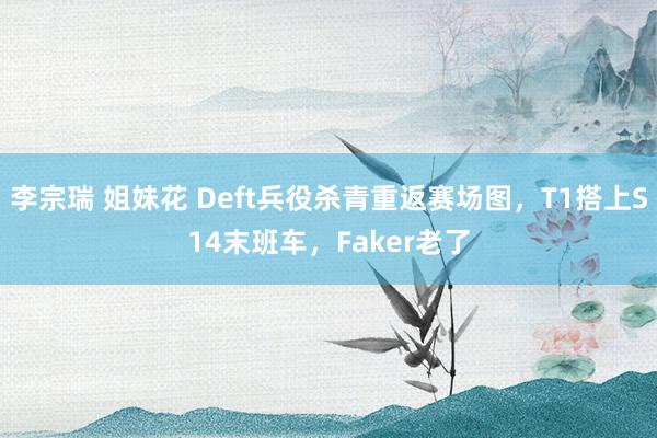 李宗瑞 姐妹花 Deft兵役杀青重返赛场图，T1搭上S14末班车，Faker老了