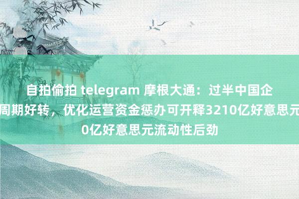 自拍偷拍 telegram 摩根大通：过半中国企业现款轮回周期好转，优化运营资金惩办可开释3210亿好意思元流动性后劲