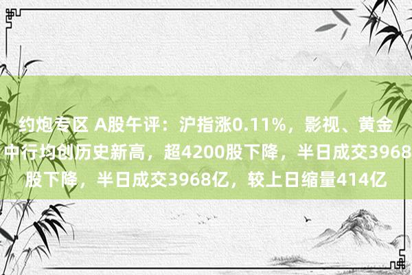 约炮专区 A股午评：沪指涨0.11%，影视、黄金股领涨！建行、农行、中行均创历史新高，超4200股下降，半日成交3968亿，较上日缩量414亿