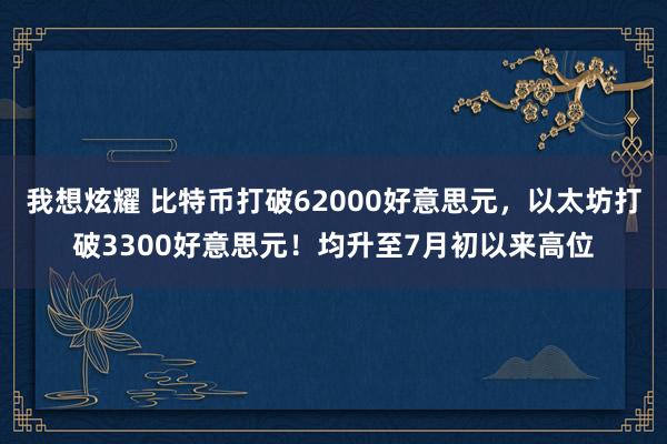 我想炫耀 比特币打破62000好意思元，以太坊打破3300好意思元！均升至7月初以来高位