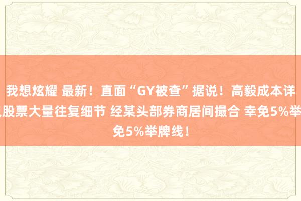 我想炫耀 最新！直面“GY被查”据说！高毅成本详解2只股票大量往复细节 经某头部券商居间撮合 幸免5%举牌线！