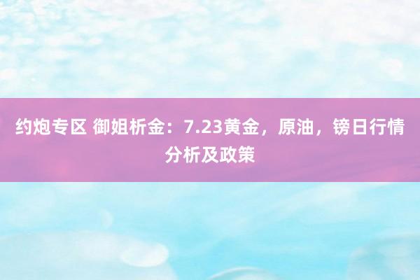 约炮专区 御姐析金：7.23黄金，原油，镑日行情分析及政策