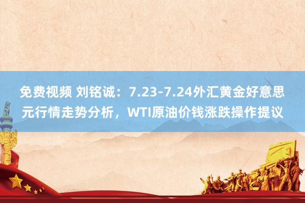 免费视频 刘铭诚：7.23-7.24外汇黄金好意思元行情走势分析，WTI原油价钱涨跌操作提议