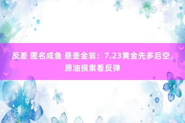 反差 匿名咸鱼 悬壶金翁：7.23黄金先多后空，原油摸索看反弹