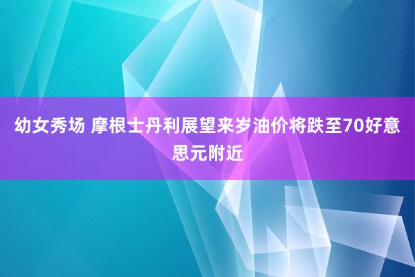 幼女秀场 摩根士丹利展望来岁油价将跌至70好意思元附近