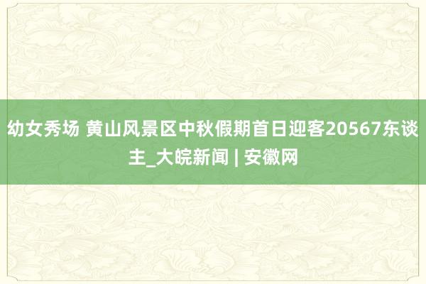 幼女秀场 黄山风景区中秋假期首日迎客20567东谈主_大皖新闻 | 安徽网