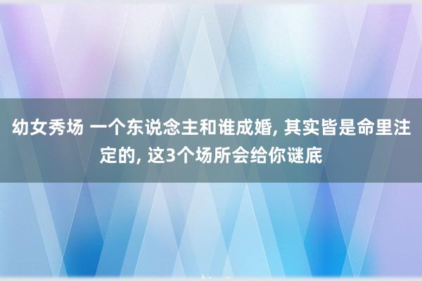 幼女秀场 一个东说念主和谁成婚， 其实皆是命里注定的， 这3个场所会给你谜底