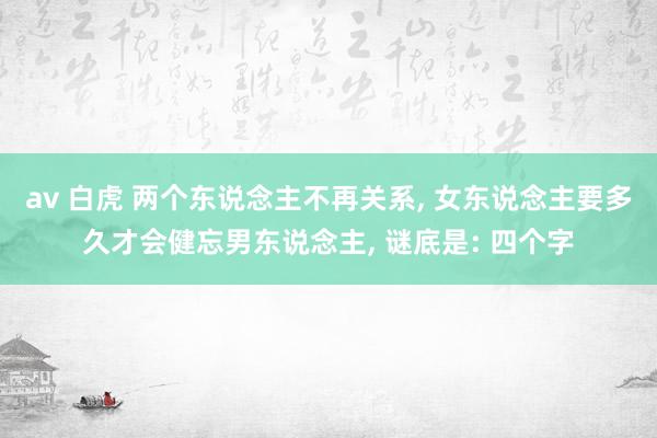 av 白虎 两个东说念主不再关系， 女东说念主要多久才会健忘男东说念主， 谜底是: 四个字