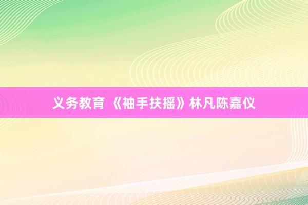 义务教育 《袖手扶摇》林凡陈嘉仪