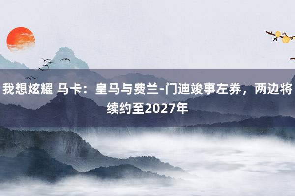 我想炫耀 马卡：皇马与费兰-门迪竣事左券，两边将续约至2027年