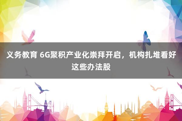 义务教育 6G聚积产业化崇拜开启，机构扎堆看好这些办法股