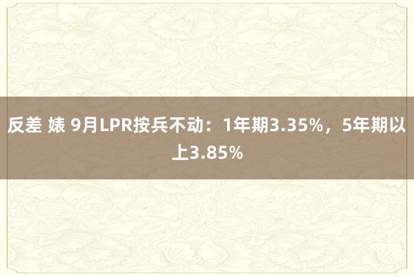 反差 婊 9月LPR按兵不动：1年期3.35%，5年期以上3.85%