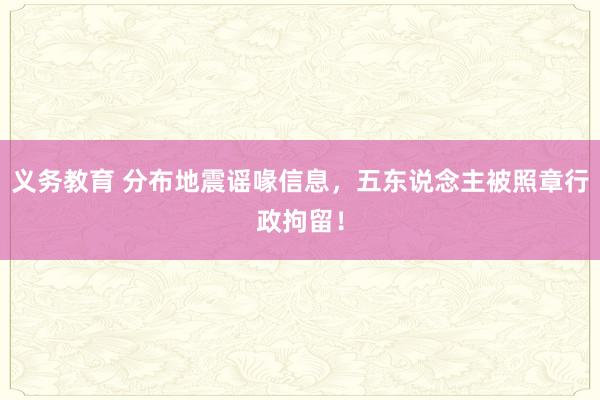 义务教育 分布地震谣喙信息，五东说念主被照章行政拘留！