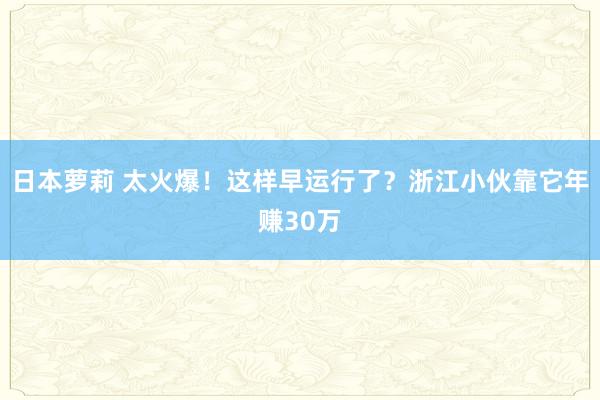 日本萝莉 太火爆！这样早运行了？浙江小伙靠它年赚30万