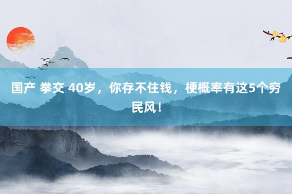 国产 拳交 40岁，你存不住钱，梗概率有这5个穷民风！