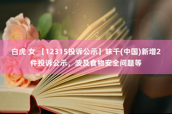 白虎 女 【12315投诉公示】味千(中国)新增2件投诉公示，波及食物安全问题等