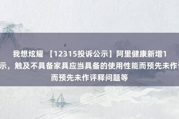 我想炫耀 【12315投诉公示】阿里健康新增18件投诉公示，触及不具备家具应当具备的使用性能而预先未作评释问题等