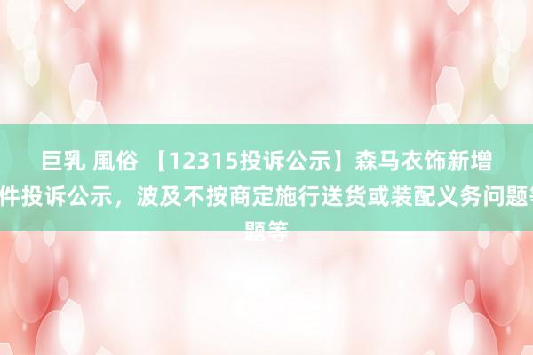 巨乳 風俗 【12315投诉公示】森马衣饰新增7件投诉公示，波及不按商定施行送货或装配义务问题等