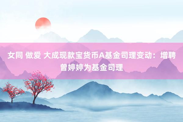 女同 做爱 大成现款宝货币A基金司理变动：增聘曾婷婷为基金司理