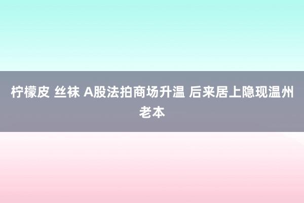 柠檬皮 丝袜 A股法拍商场升温 后来居上隐现温州老本