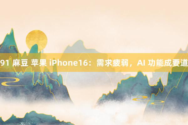 91 麻豆 苹果 iPhone16：需求疲弱，AI 功能成要道