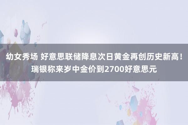 幼女秀场 好意思联储降息次日黄金再创历史新高！瑞银称来岁中金价到2700好意思元