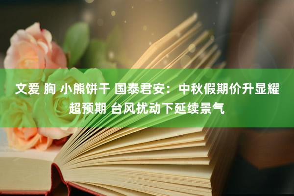 文爱 胸 小熊饼干 国泰君安：中秋假期价升显耀超预期 台风扰动下延续景气