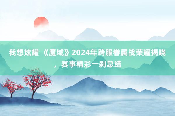 我想炫耀 《魔域》2024年跨服眷属战荣耀揭晓，赛事精彩一刹总结